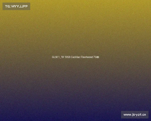 GLM 1_18 1956 Cadillac Fleetwood 75试玩 GLM 1_18 1956 Cadillac Fleetwood 75试玩